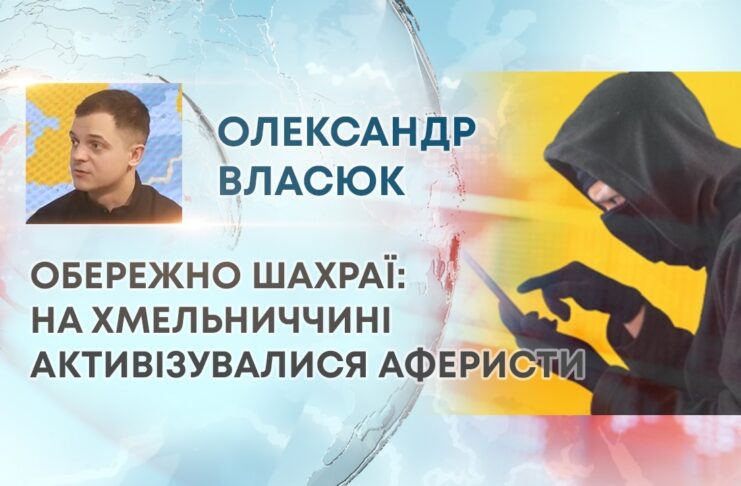 ОБЕРЕЖНО ШАХРАЇ: НА ХМЕЛЬНИЧЧИНІ АКТИВІЗУВАЛИСЯ АФЕРИСТИ