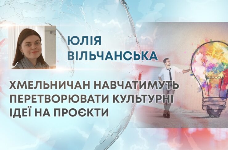 ХМЕЛЬНИЧАН НАВЧАТИМУТЬ ПЕРЕТВОРЮВАТИ КУЛЬТУРНІ ІДЕЇ НА ПРОЄКТИ
